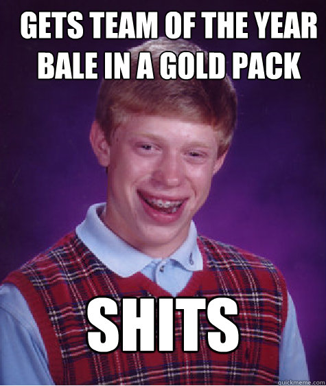 gets team of the year bale in a gold pack shits  Bad Luck Brian