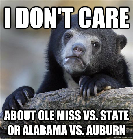 i don't care  about ole miss vs. state or alabama vs. auburn  Confession Bear