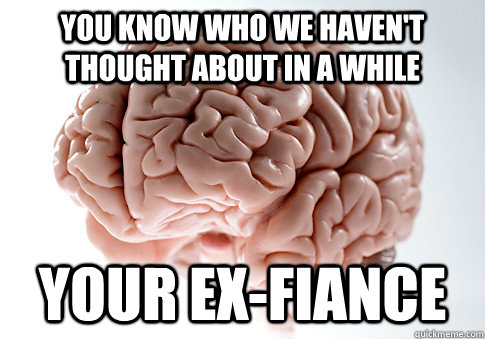 You know who we haven't thought about in a while Your ex-fiance  Scumbag Brain