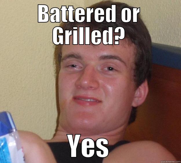 BATTERED OR GRILLED? YES 10 Guy