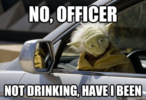 No, officer Not drinking, have I been  Driving Yoda