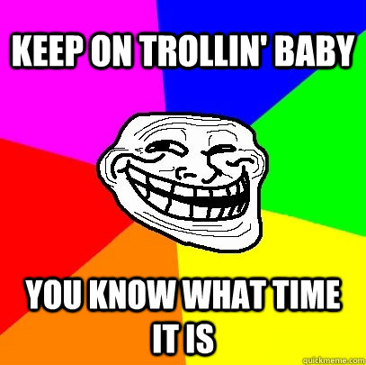 KEEP ON TROLLIN' BABY YOU KNOW WHAT TIME IT IS  Troll Face