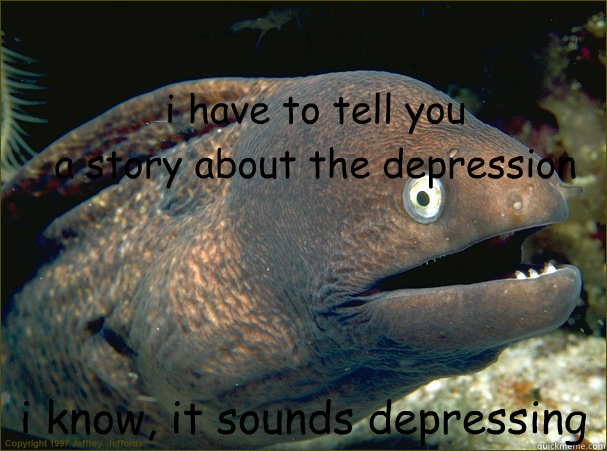 i have to tell you
a story about the depression  i know, it sounds depressing  Bad Joke Eel