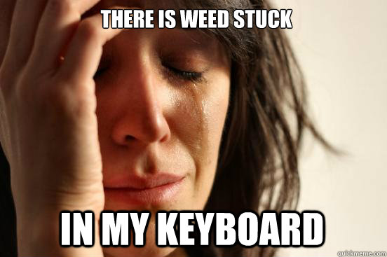 there is weed stuck in my keyboard - there is weed stuck in my keyboard  First World Problems