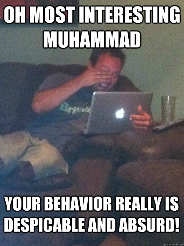 Oh most interesting muhammad your behavior really is despicable and absurd!  MEME DAD