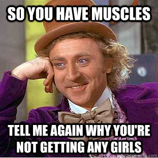 So you have muscles Tell me again why you're not getting any girls  Condescending Wonka