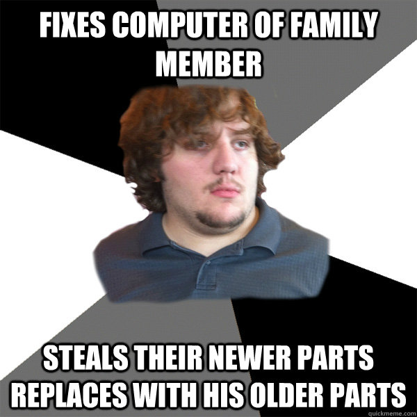 Fixes computer of family member steals their newer parts replaces with his older parts  Family Tech Support Guy