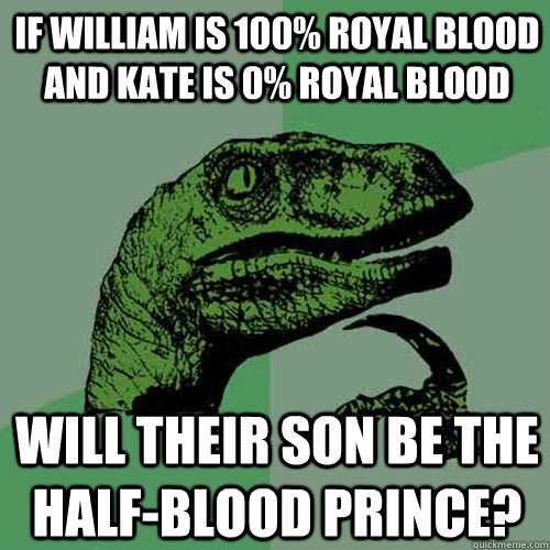 If William is 100% Royal Blood and Kate is 0% Royal Blood Will their son be the half-blood prince?  Philosoraptor