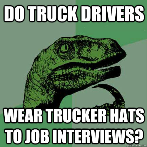 do truck drivers wear trucker hats to job interviews? - do truck drivers wear trucker hats to job interviews?  Philosoraptor