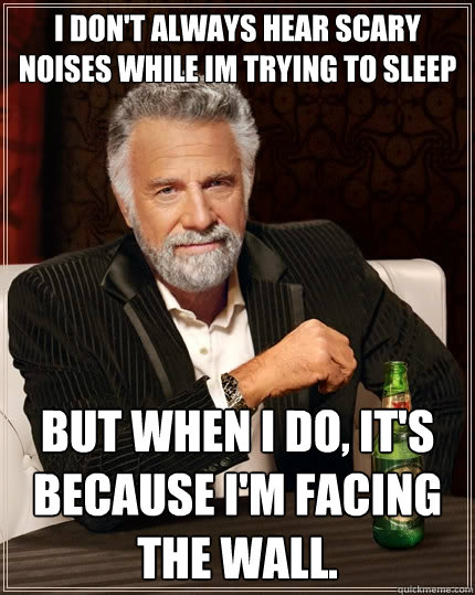 I don't always hear scary noises while im trying to sleep But when i do, it's because i'm facing the wall.  The Most Interesting Man In The World