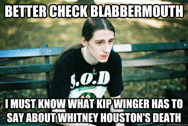 better check blabbermouth i must know what kip winger has to say about whitney houston's death - better check blabbermouth i must know what kip winger has to say about whitney houston's death  First World Metal Problems