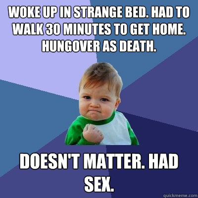 woke up in strange bed. had to walk 30 minutes t0 get home. hungover as death. doesn't matter. had sex.  - woke up in strange bed. had to walk 30 minutes t0 get home. hungover as death. doesn't matter. had sex.   Success Kid