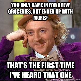 YOU ONLY CAME IN FOR A FEW GROCERIES, BUT ENDED UP WITH MORE? THAT'S THE FIRST TIME I'VE HEARD THAT ONE - YOU ONLY CAME IN FOR A FEW GROCERIES, BUT ENDED UP WITH MORE? THAT'S THE FIRST TIME I'VE HEARD THAT ONE  Condescending Wonka