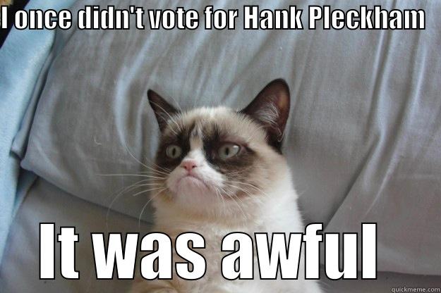 Voting meme - I ONCE DIDN'T VOTE FOR HANK PLECKHAM   IT WAS AWFUL  Grumpy Cat