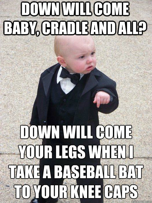 Down will come baby, cradle and all? Down will come your legs when I take a baseball bat to your knee caps Caption 3 goes here Caption 4 goes here  Baby Godfather