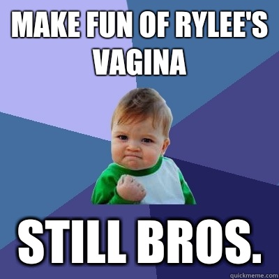 Make fun of Rylee's vagina Still bros.   Success Kid