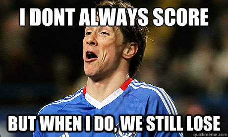 I DONT ALWAYS score but when i do, we still lose  Torres