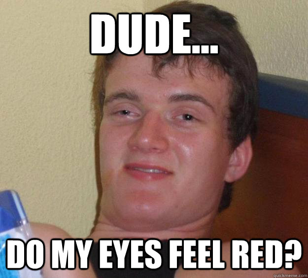 Dude... do my eyes feel red?  10 Guy