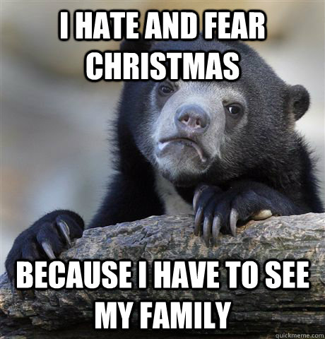 I hate and fear Christmas Because I have to see my family  Confession Bear