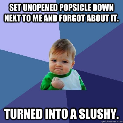 Set unopened popsicle down next to me and forgot about it. Turned into a slushy.  Success Kid