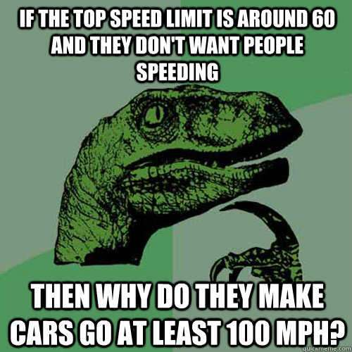 If the top speed limit is around 60 and they don't want people speeding Then why do they make cars go at least 100 mph?  Philosoraptor