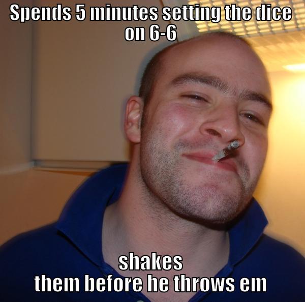 SPENDS 5 MINUTES SETTING THE DICE ON 6-6 SHAKES THEM BEFORE HE THROWS EM Good Guy Greg 