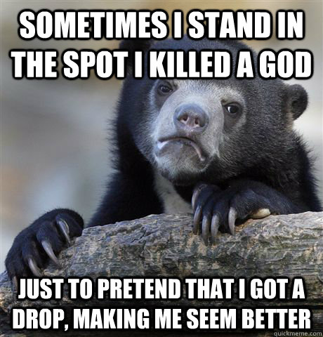 Sometimes I stand in the spot I killed a god Just to pretend that I got a drop, making me seem better - Sometimes I stand in the spot I killed a god Just to pretend that I got a drop, making me seem better  Confession Bear