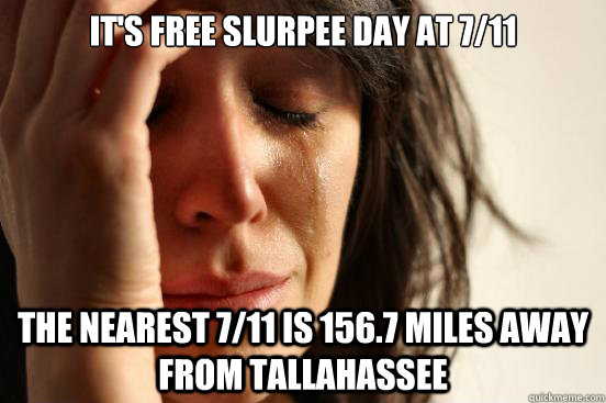 It's free slurpee day at 7/11 the nearest 7/11 is 156.7 miles away from tallahassee  First World Problems