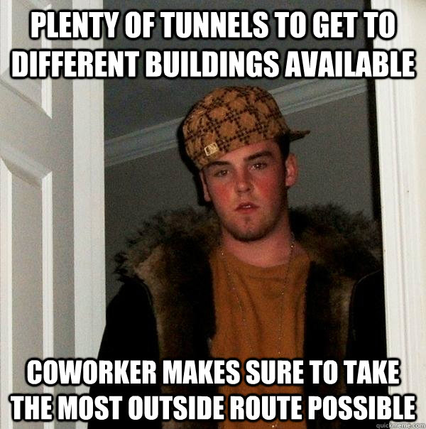 Plenty of tunnels to get to different buildings available coworker makes sure to take the most outside route possible  Scumbag Steve