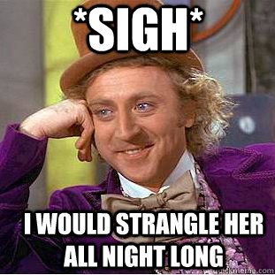 *SIGH* I would strangle her all night long - *SIGH* I would strangle her all night long  Creepy Wonka