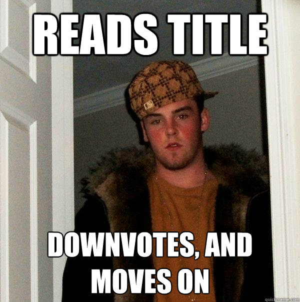 reads title downvotes, and 
moves on  Scumbag Steve