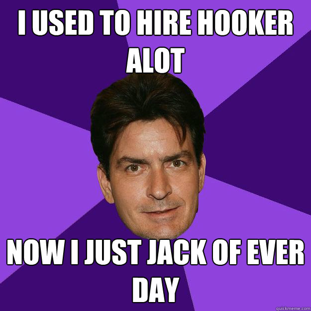 i used to hire hooker alot  now i just jack of ever day  Clean Sheen