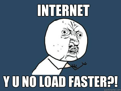 Internet Y u no load faster?!  Y U No