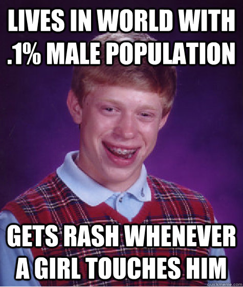 lives in world with .1% male population  gets rash whenever a girl touches him - lives in world with .1% male population  gets rash whenever a girl touches him  Bad Luck Brian