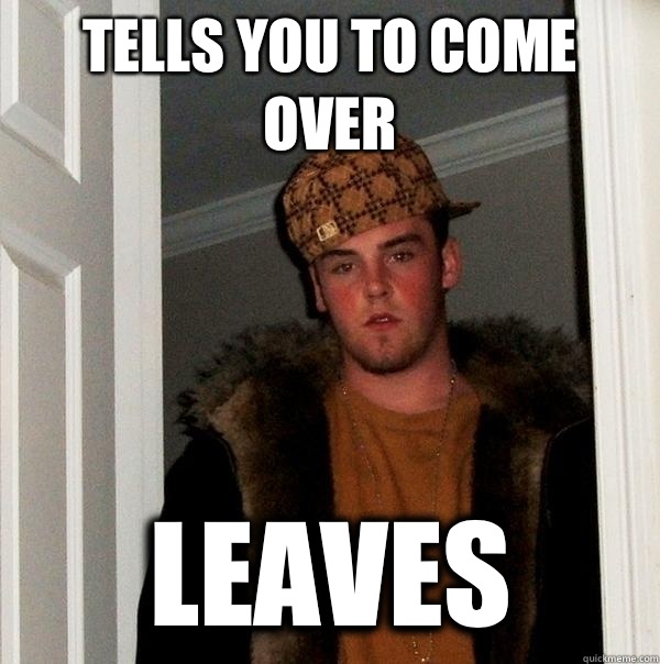 Tells you to come over Leaves - Tells you to come over Leaves  Scumbag Steve