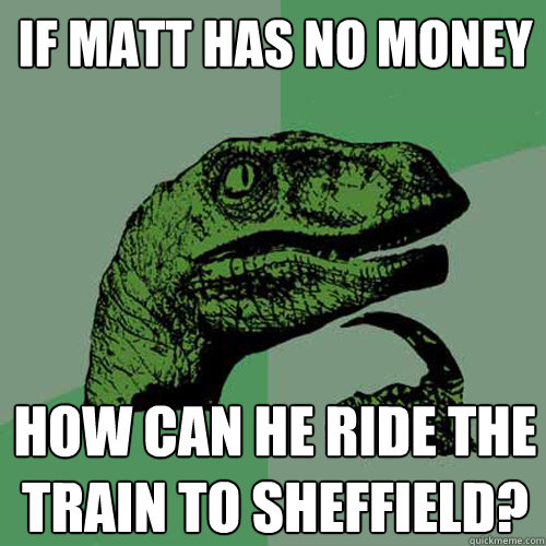 If Matt has no money How can he ride the train to sheffield? - If Matt has no money How can he ride the train to sheffield?  Philosoraptor