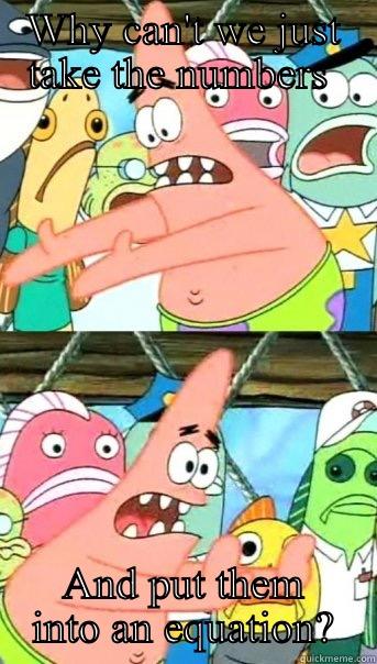 WHY CAN'T WE JUST TAKE THE NUMBERS  AND PUT THEM INTO AN EQUATION? Push it somewhere else Patrick