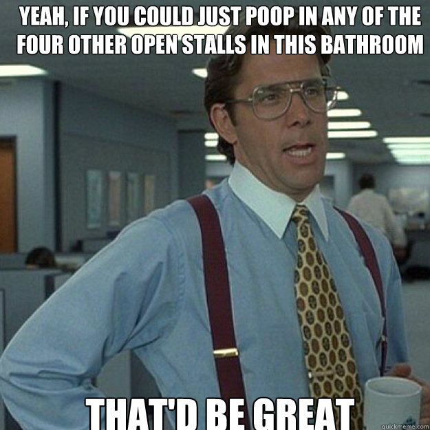 Yeah, if you could just poop in any of the four other open stalls in this bathroom THAT'D BE GREAT - Yeah, if you could just poop in any of the four other open stalls in this bathroom THAT'D BE GREAT  Misc