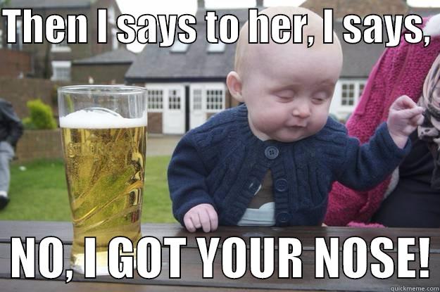 THEN I SAYS TO HER, I SAYS,    NO, I GOT YOUR NOSE! drunk baby