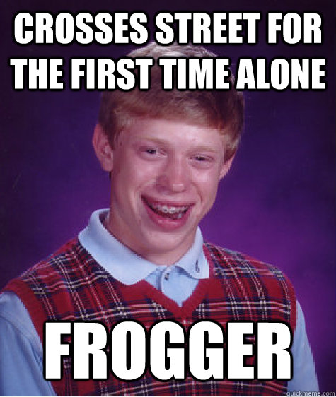 crosses street for the first time alone frogger  Bad Luck Brian