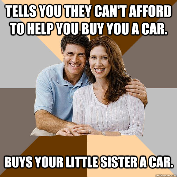 Tells you they can't afford to help you buy you a car. buys your little sister a car.   Scumbag Parents