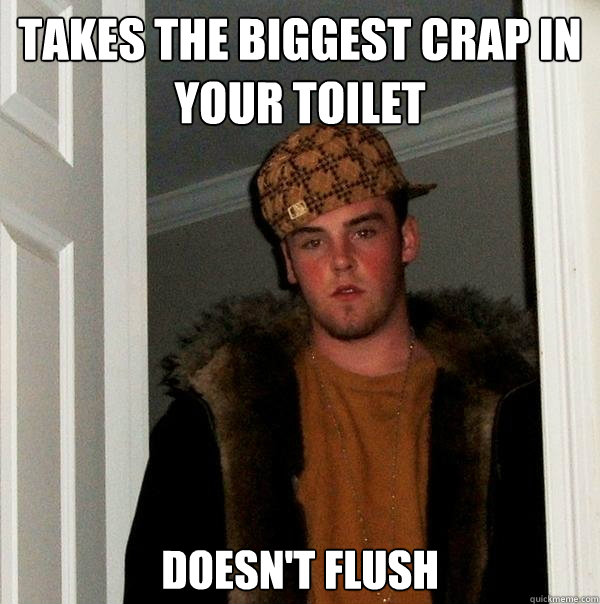 takes the biggest crap in your toilet doesn't flush  Scumbag Steve