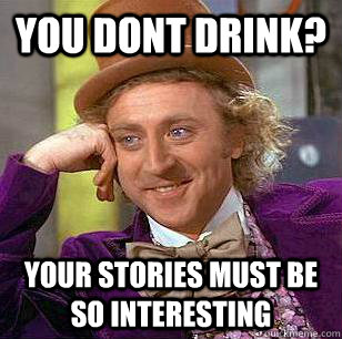 You dont drink? your stories must be so interesting  Condescending Wonka