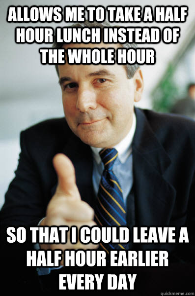 allows me to take a half hour lunch instead of the whole hour so that i could leave a half hour earlier every day - allows me to take a half hour lunch instead of the whole hour so that i could leave a half hour earlier every day  Good Guy Boss