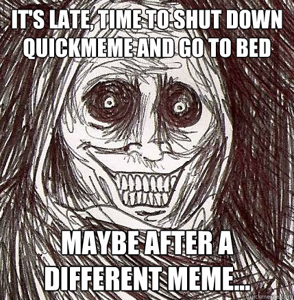 It's late, time to shut down quickmeme and go to bed Maybe after a different meme...  Horrifying Houseguest