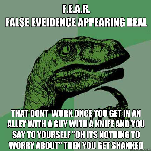 F.E.A.R.
false eveidence appearing real that dont  work once you get in an alley with a guy with a knife and you say to yourself 