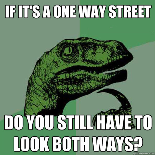 If it's a one way street do you still have to look both ways? - If it's a one way street do you still have to look both ways?  Philosoraptor