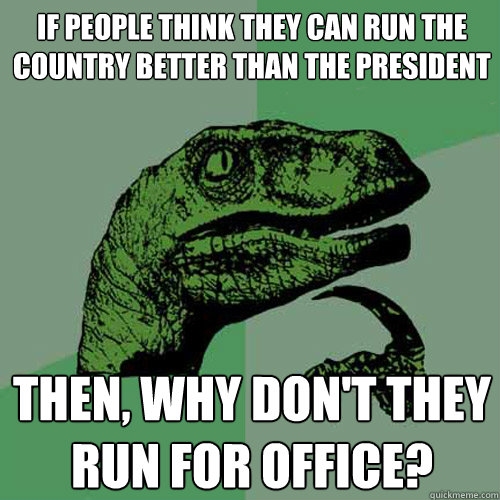 if people think they can run the country better than the president then, why don't they run for office?   Philosoraptor