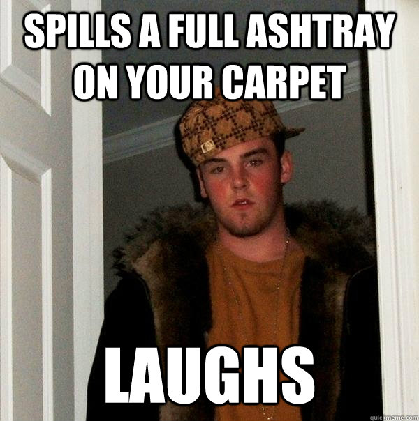 spills a full ashtray on your carpet laughs  Scumbag Steve