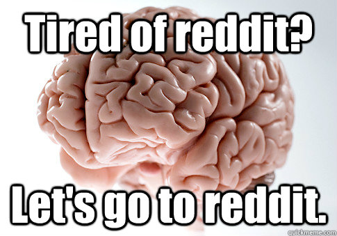 Tired of reddit? Let's go to reddit.  - Tired of reddit? Let's go to reddit.   Scumbag Brain